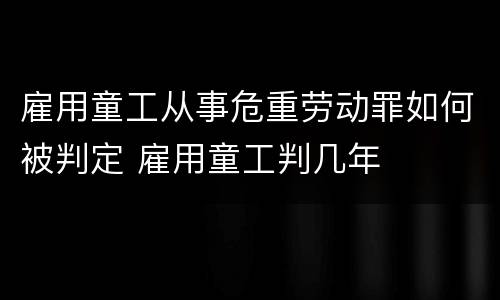 雇用童工从事危重劳动罪如何被判定 雇用童工判几年
