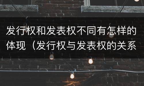 发行权和发表权不同有怎样的体现（发行权与发表权的关系）