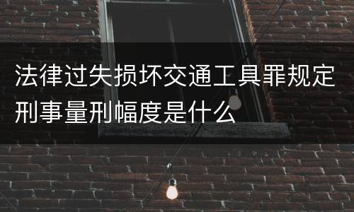 法律过失损坏交通工具罪规定刑事量刑幅度是什么