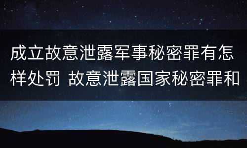 成立故意泄露军事秘密罪有怎样处罚 故意泄露国家秘密罪和故意泄露军事秘密罪