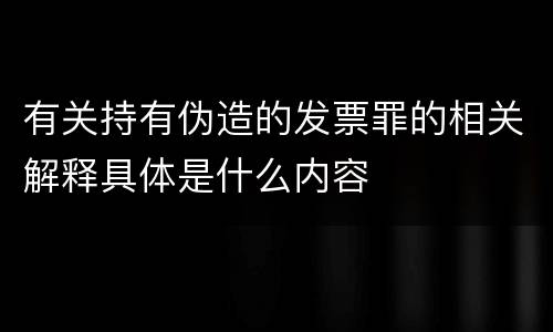 有关持有伪造的发票罪的相关解释具体是什么内容