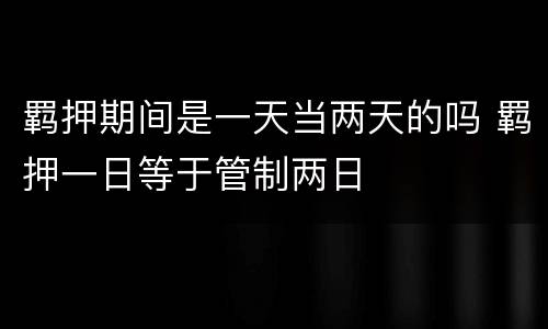 羁押期间是一天当两天的吗 羁押一日等于管制两日