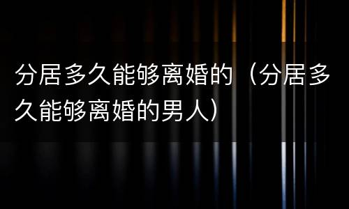 分居多久能够离婚的（分居多久能够离婚的男人）