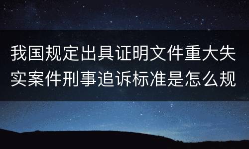 我国规定出具证明文件重大失实案件刑事追诉标准是怎么规定