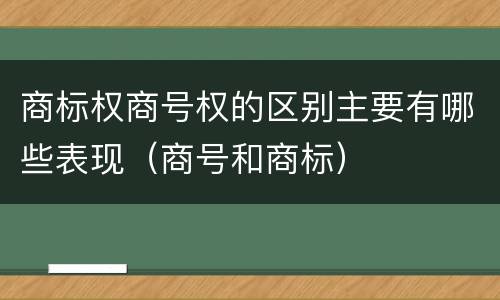 商标权商号权的区别主要有哪些表现（商号和商标）