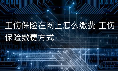 工伤保险在网上怎么缴费 工伤保险缴费方式