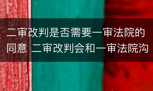 二审改判是否需要一审法院的同意 二审改判会和一审法院沟通吗