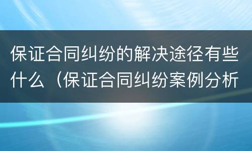 保证合同纠纷的解决途径有些什么（保证合同纠纷案例分析）
