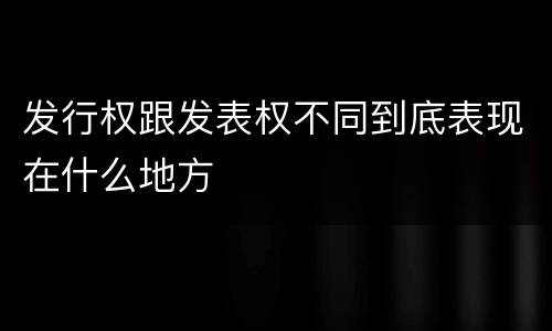 发行权跟发表权不同到底表现在什么地方