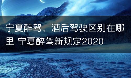 宁夏醉驾、酒后驾驶区别在哪里 宁夏醉驾新规定2020