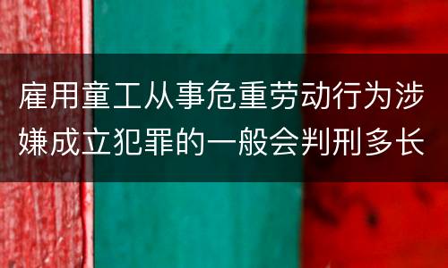 雇用童工从事危重劳动行为涉嫌成立犯罪的一般会判刑多长时间