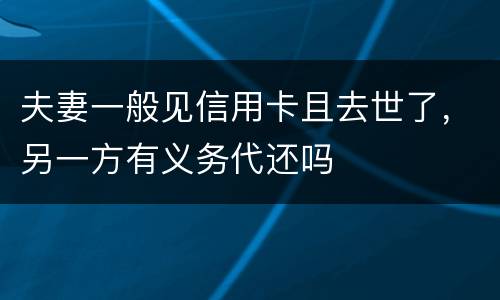 夫妻一般见信用卡且去世了，另一方有义务代还吗