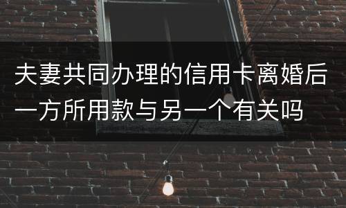 夫妻共同办理的信用卡离婚后一方所用款与另一个有关吗