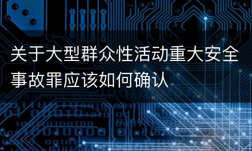 关于大型群众性活动重大安全事故罪应该如何确认