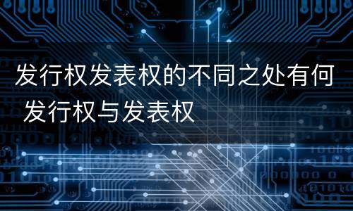 发行权发表权的不同之处有何 发行权与发表权