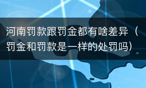 河南罚款跟罚金都有啥差异（罚金和罚款是一样的处罚吗）