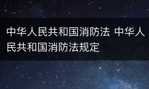 中华人民共和国消防法 中华人民共和国消防法规定