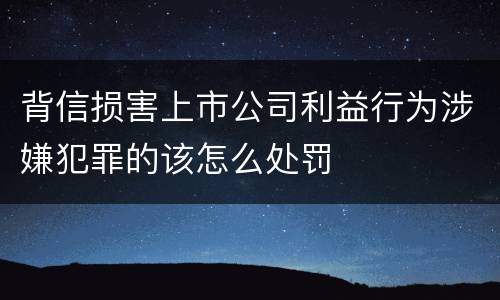 背信损害上市公司利益行为涉嫌犯罪的该怎么处罚