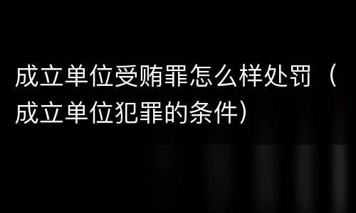 成立单位受贿罪怎么样处罚（成立单位犯罪的条件）