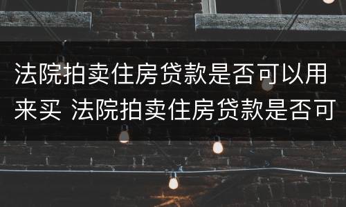 法院拍卖住房贷款是否可以用来买 法院拍卖住房贷款是否可以用来买房
