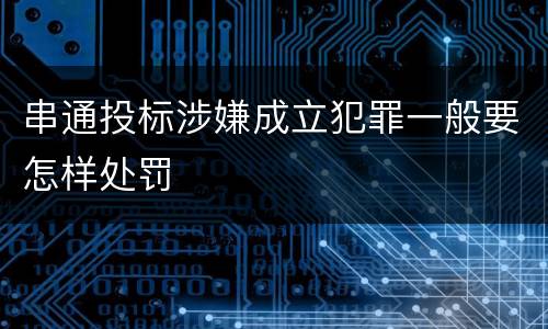 串通投标涉嫌成立犯罪一般要怎样处罚