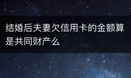 结婚后夫妻欠信用卡的金额算是共同财产么
