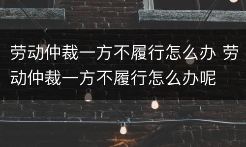 劳动仲裁一方不履行怎么办 劳动仲裁一方不履行怎么办呢