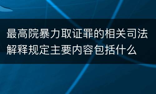 最高院暴力取证罪的相关司法解释规定主要内容包括什么