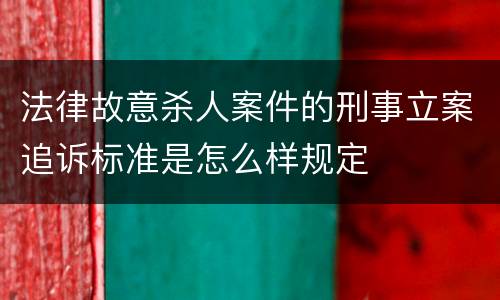 法律故意杀人案件的刑事立案追诉标准是怎么样规定