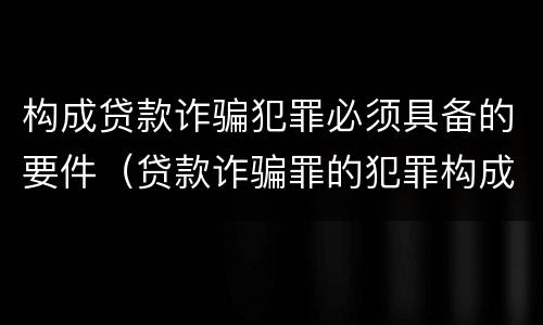 构成贷款诈骗犯罪必须具备的要件（贷款诈骗罪的犯罪构成要件）