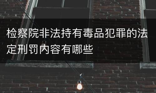 检察院非法持有毒品犯罪的法定刑罚内容有哪些