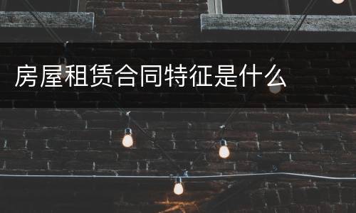 房屋租赁合同特征是什么