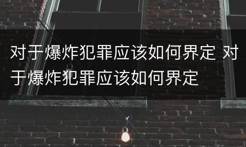 对于爆炸犯罪应该如何界定 对于爆炸犯罪应该如何界定