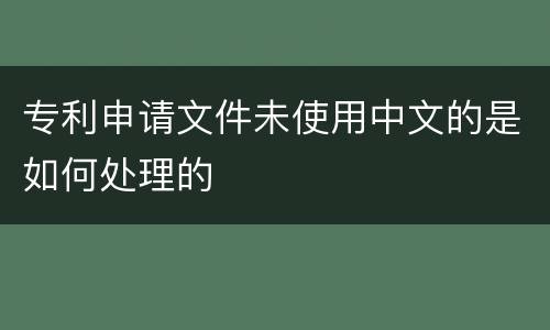 专利申请文件未使用中文的是如何处理的