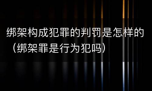 绑架构成犯罪的判罚是怎样的（绑架罪是行为犯吗）