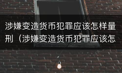 涉嫌变造货币犯罪应该怎样量刑（涉嫌变造货币犯罪应该怎样量刑呢）