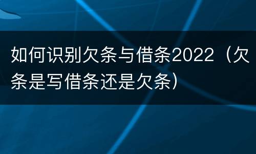 如何识别欠条与借条2022（欠条是写借条还是欠条）