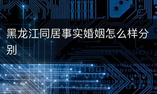 黑龙江同居事实婚姻怎么样分别