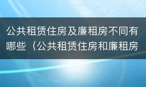 公共租赁住房及廉租房不同有哪些（公共租赁住房和廉租房的区别）