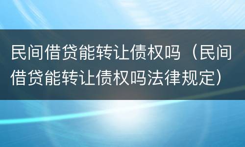 民间借贷能转让债权吗（民间借贷能转让债权吗法律规定）