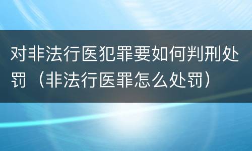 对非法行医犯罪要如何判刑处罚（非法行医罪怎么处罚）