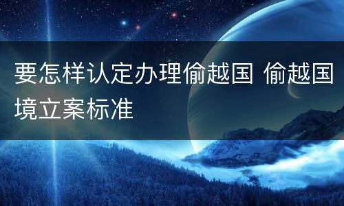 要怎样认定办理偷越国 偷越国境立案标准