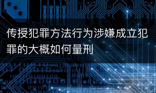 传授犯罪方法行为涉嫌成立犯罪的大概如何量刑