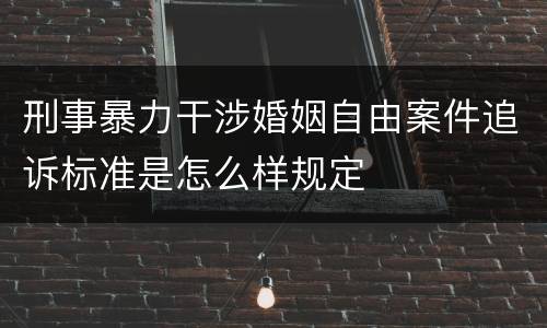 刑事暴力干涉婚姻自由案件追诉标准是怎么样规定