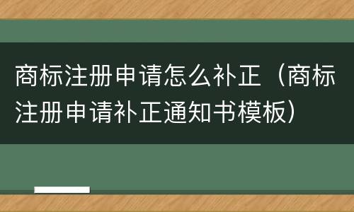 商标注册申请怎么补正（商标注册申请补正通知书模板）