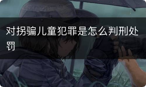 对拐骗儿童犯罪是怎么判刑处罚