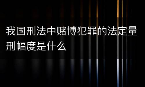 我国刑法中赌博犯罪的法定量刑幅度是什么