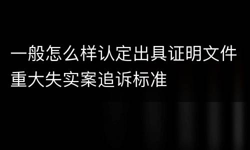 一般怎么样认定出具证明文件重大失实案追诉标准