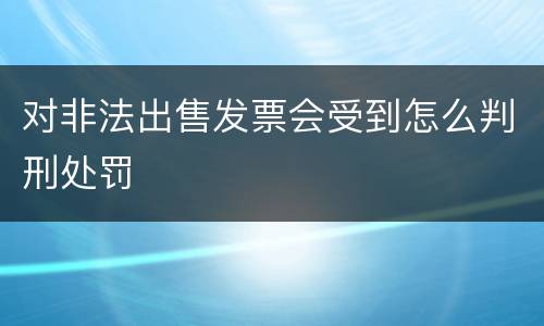 对非法出售发票会受到怎么判刑处罚