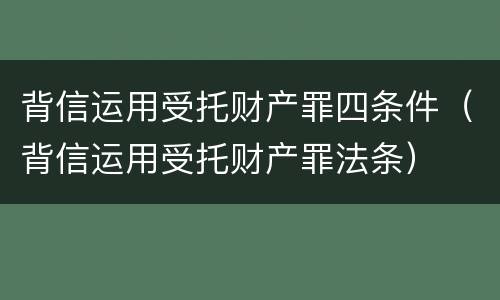 背信运用受托财产罪四条件（背信运用受托财产罪法条）